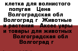 клетка для волнистого попугая › Цена ­ 500 - Волгоградская обл., Волгоград г. Животные и растения » Аксесcуары и товары для животных   . Волгоградская обл.,Волгоград г.